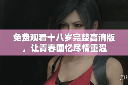 免费观看十八岁完整高清版，让青春回忆尽情重温