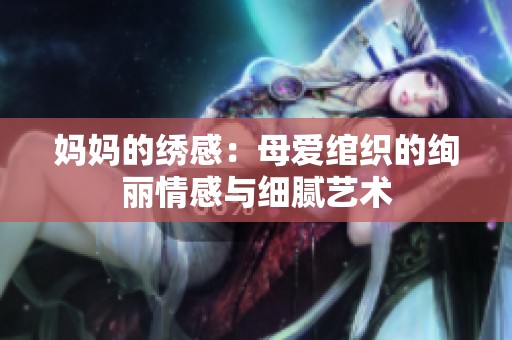 妈妈的绣感：母爱绾织的绚丽情感与细腻艺术