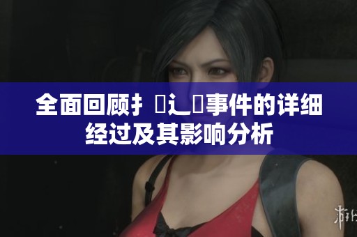 全面回顾扌喿辶畐事件的详细经过及其影响分析