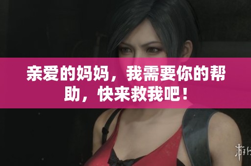 亲爱的妈妈，我需要你的帮助，快来救我吧！