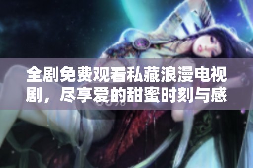 全剧免费观看私藏浪漫电视剧，尽享爱的甜蜜时刻与感人剧情