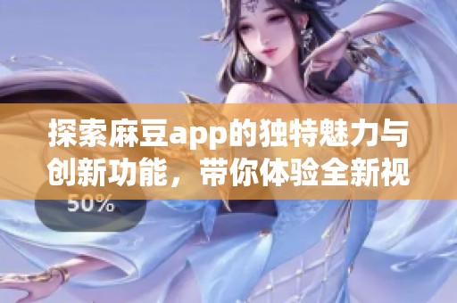 探索麻豆app的独特魅力与创新功能，带你体验全新视角