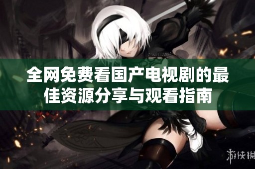 全网免费看国产电视剧的最佳资源分享与观看指南