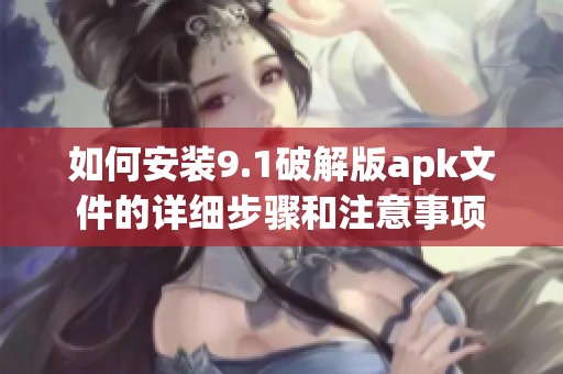 如何安装9.1破解版apk文件的详细步骤和注意事项