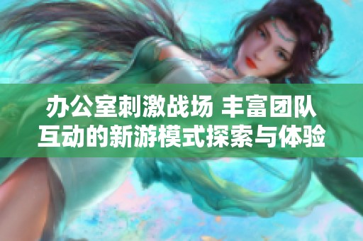 办公室刺激战场 丰富团队互动的新游模式探索与体验
