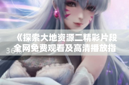 《探索大地资源二精彩片段全网免费观看及高清播放指南》