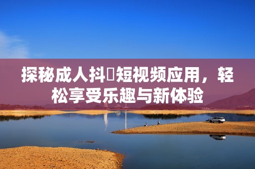 探秘成人抖抈短视频应用，轻松享受乐趣与新体验