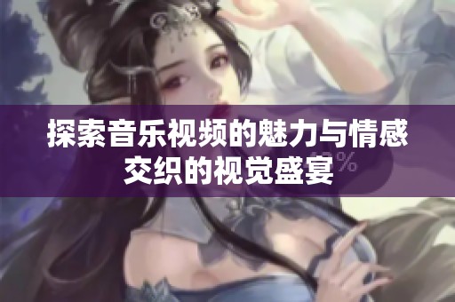 探索音乐视频的魅力与情感交织的视觉盛宴