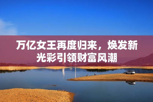 万亿女王再度归来，焕发新光彩引领财富风潮