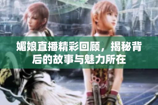 媚娘直播精彩回顾，揭秘背后的故事与魅力所在