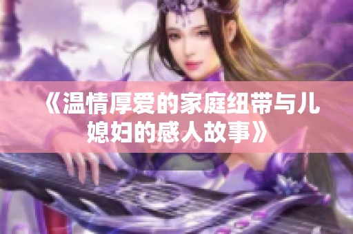 《温情厚爱的家庭纽带与儿媳妇的感人故事》