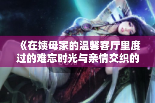 《在姨母家的温馨客厅里度过的难忘时光与亲情交织的记忆》