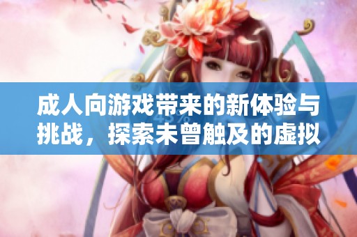 成人向游戏带来的新体验与挑战，探索未曾触及的虚拟世界