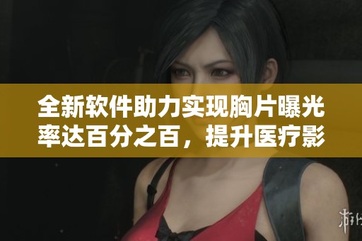 全新软件助力实现胸片曝光率达百分之百，提升医疗影像质量