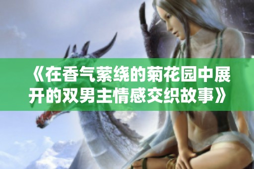 《在香气萦绕的菊花园中展开的双男主情感交织故事》