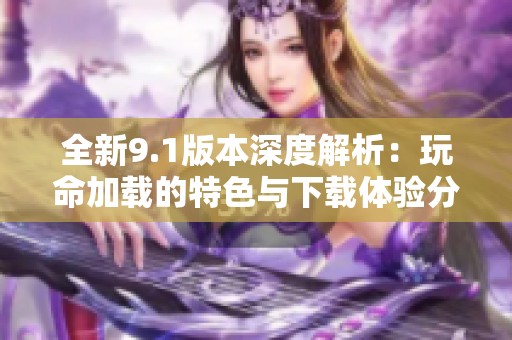 全新9.1版本深度解析：玩命加载的特色与下载体验分享