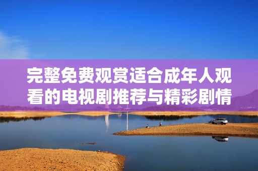 完整免费观赏适合成年人观看的电视剧推荐与精彩剧情分析