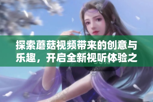 探索蘑菇视频带来的创意与乐趣，开启全新视听体验之旅
