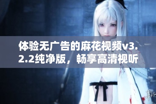 体验无广告的麻花视频v3.2.2纯净版，畅享高清视听盛宴