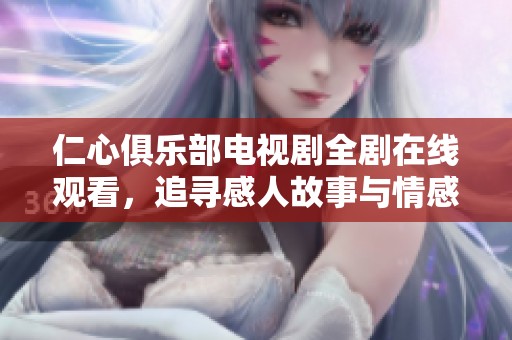 仁心俱乐部电视剧全剧在线观看，追寻感人故事与情感共鸣体验