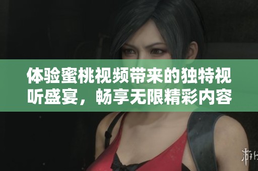 体验蜜桃视频带来的独特视听盛宴，畅享无限精彩内容！