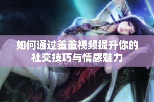 如何通过羞羞视频提升你的社交技巧与情感魅力
