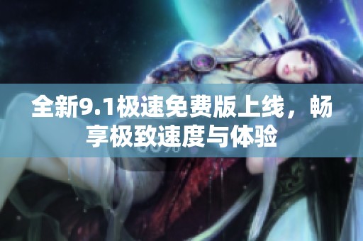 全新9.1极速免费版上线，畅享极致速度与体验