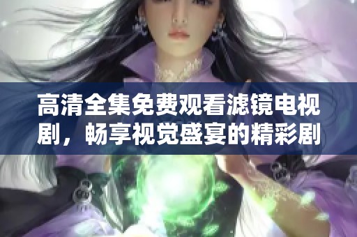 高清全集免费观看滤镜电视剧，畅享视觉盛宴的精彩剧情与瞬间
