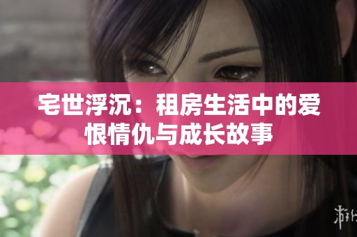 宅世浮沉：租房生活中的爱恨情仇与成长故事