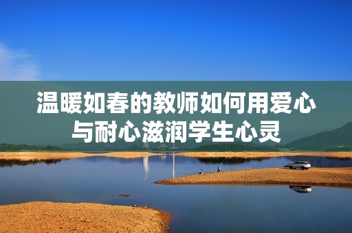 温暖如春的教师如何用爱心与耐心滋润学生心灵