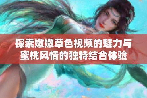 探索嫩嫩草色视频的魅力与蜜桃风情的独特结合体验