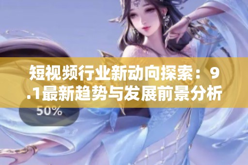 短视频行业新动向探索：9.1最新趋势与发展前景分析