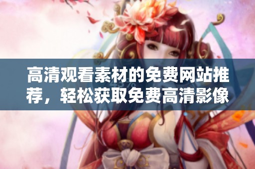 高清观看素材的免费网站推荐，轻松获取免费高清影像资源