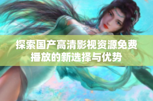 探索国产高清影视资源免费播放的新选择与优势