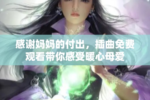 感谢妈妈的付出，插曲免费观看带你感受暖心母爱