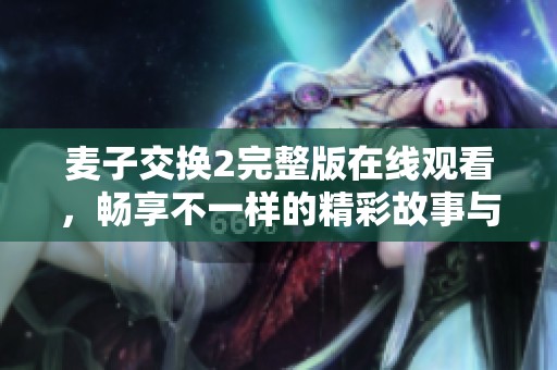 麦子交换2完整版在线观看，畅享不一样的精彩故事与角色体验