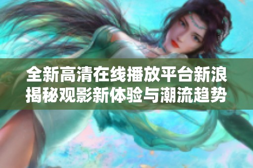 全新高清在线播放平台新浪揭秘观影新体验与潮流趋势