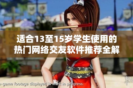 适合13至15岁学生使用的热门网络交友软件推荐全解析