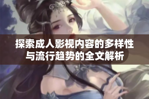 探索成人影视内容的多样性与流行趋势的全文解析