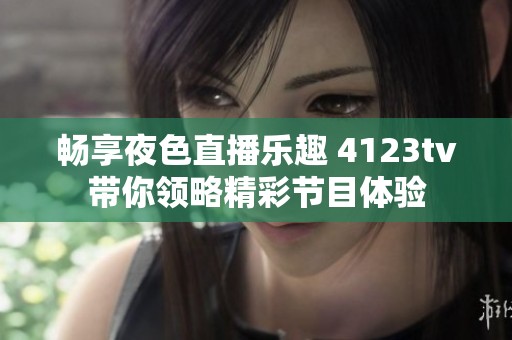 畅享夜色直播乐趣 4123tv带你领略精彩节目体验
