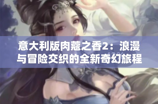 意大利版肉蔻之香2：浪漫与冒险交织的全新奇幻旅程