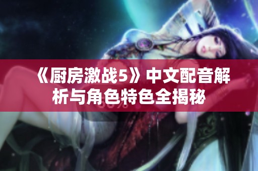 《厨房激战5》中文配音解析与角色特色全揭秘