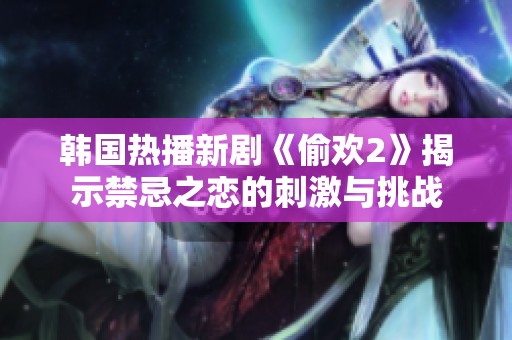 韩国热播新剧《偷欢2》揭示禁忌之恋的刺激与挑战