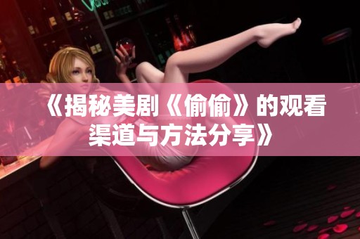 《揭秘美剧《偷偷》的观看渠道与方法分享》