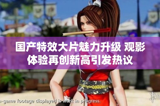 国产特效大片魅力升级 观影体验再创新高引发热议