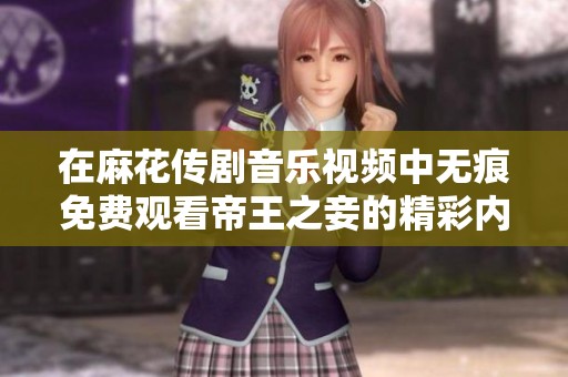 在麻花传剧音乐视频中无痕免费观看帝王之妾的精彩内容解析