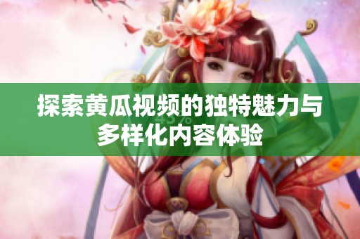 探索黄瓜视频的独特魅力与多样化内容体验