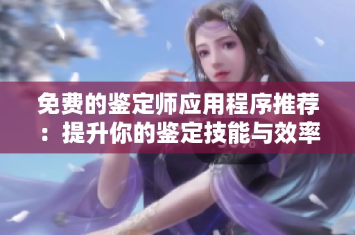 免费的鉴定师应用程序推荐：提升你的鉴定技能与效率