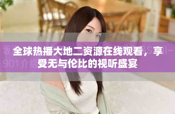 全球热播大地二资源在线观看，享受无与伦比的视听盛宴