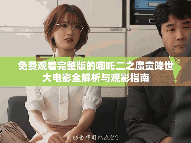 免费观看完整版的哪吒二之魔童降世大电影全解析与观影指南
